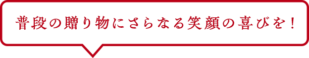 普段の贈り物にさらなる笑顔の喜びを！